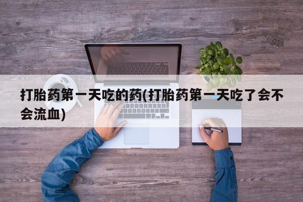 堕胎药购买方式打胎药第一天吃的药(打胎药第一天吃了会不会流血)