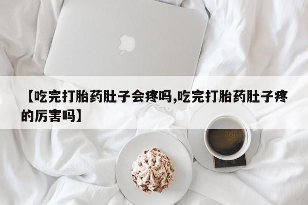堕胎药购买方式【吃完打胎药肚子会疼吗,吃完打胎药肚子疼的厉害吗】