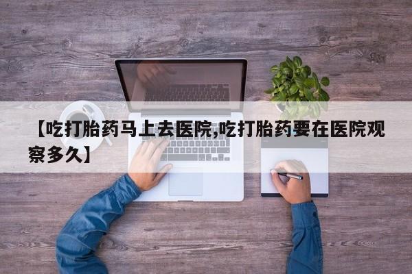 堕胎药购买方式【吃打胎药马上去医院,吃打胎药要在医院观察多久】