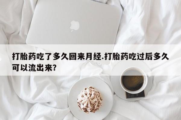 堕胎药购买方式打胎药吃了多久回来月经.打胎药吃过后多久可以流出来？
