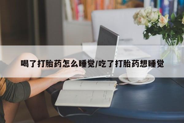 堕胎药购买方式喝了打胎药怎么睡觉/吃了打胎药想睡觉