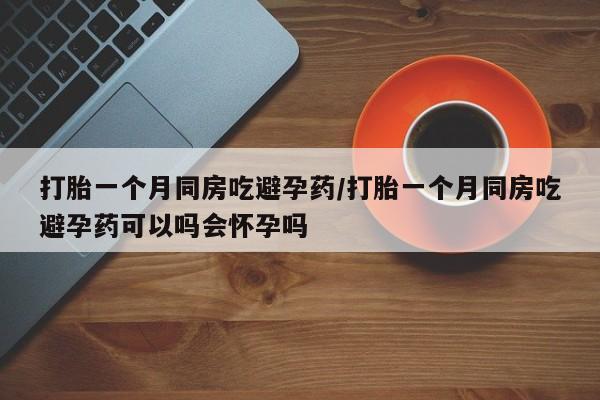 堕胎药购买方式打胎一个月同房吃避孕药/打胎一个月同房吃避孕药可以吗会怀孕吗