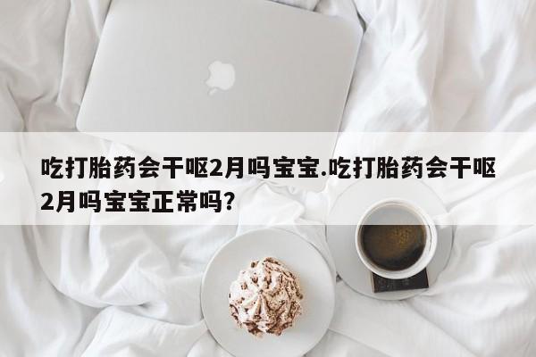 堕胎药购买方式吃打胎药会干呕2月吗宝宝.吃打胎药会干呕2月吗宝宝正常吗？