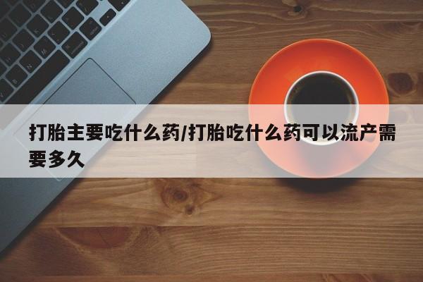 堕胎药购买方式打胎主要吃什么药/打胎吃什么药可以流产需要多久