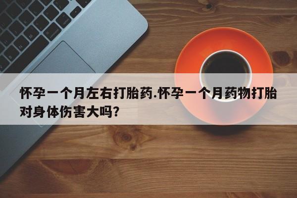 堕胎药购买方式怀孕一个月左右打胎药.怀孕一个月药物打胎对身体伤害大吗？