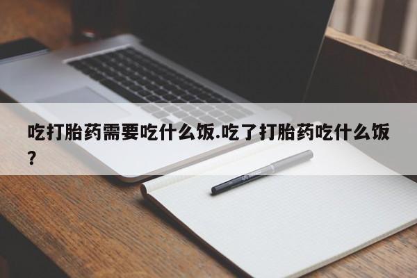 堕胎药购买方式吃打胎药需要吃什么饭.吃了打胎药吃什么饭？