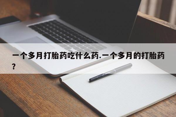 堕胎药购买方式一个多月打胎药吃什么药.一个多月的打胎药？