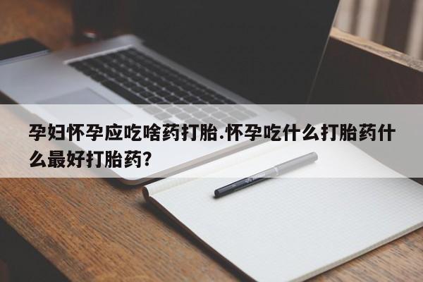 堕胎药购买方式孕妇怀孕应吃啥药打胎.怀孕吃什么打胎药什么最好打胎药？