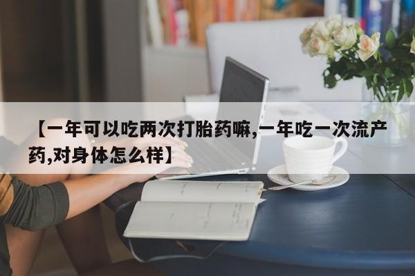 堕胎药购买方式【一年可以吃两次打胎药嘛,一年吃一次流产药,对身体怎么样】