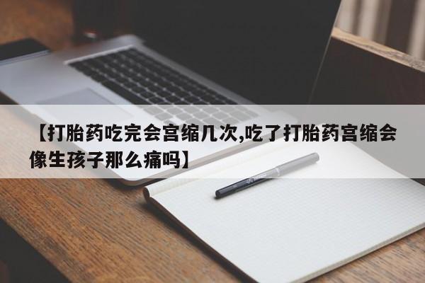 堕胎药购买方式【打胎药吃完会宫缩几次,吃了打胎药宫缩会像生孩子那么痛吗】