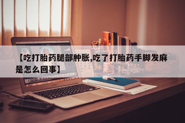 堕胎药购买方式【吃打胎药腿部肿胀,吃了打胎药手脚发麻 是怎么回事】