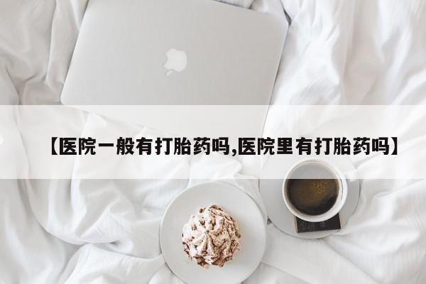 堕胎药购买方式【医院一般有打胎药吗,医院里有打胎药吗】