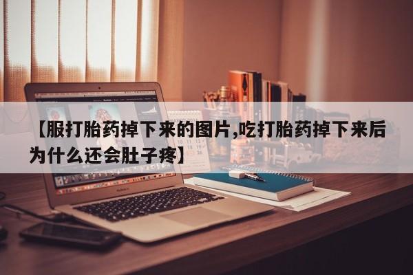 堕胎药购买方式【服打胎药掉下来的图片,吃打胎药掉下来后为什么还会肚子疼】
