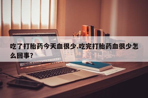 堕胎药购买方式吃了打胎药今天血很少.吃完打胎药血很少怎么回事？