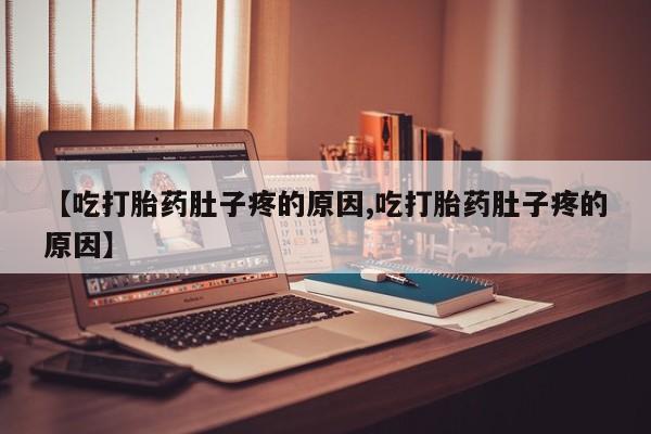 堕胎药购买方式【吃打胎药肚子疼的原因,吃打胎药肚子疼的原因】