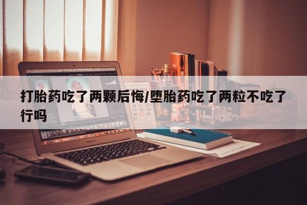 堕胎药购买方式打胎药吃了两颗后悔/堕胎药吃了两粒不吃了行吗
