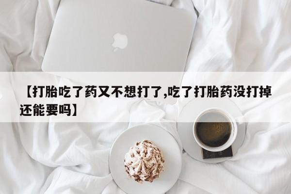 堕胎药购买方式【打胎吃了药又不想打了,吃了打胎药没打掉还能要吗】