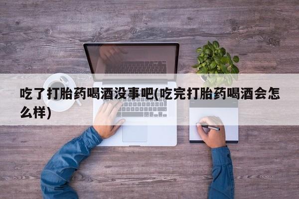 堕胎药购买方式吃了打胎药喝酒没事吧(吃完打胎药喝酒会怎么样)