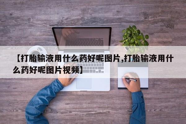 堕胎药购买方式【打胎输液用什么药好呢图片,打胎输液用什么药好呢图片视频】