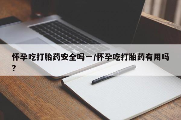 堕胎药购买方式怀孕吃打胎药安全吗一/怀孕吃打胎药有用吗?