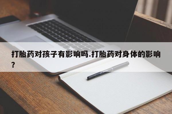 堕胎药购买方式打胎药对孩子有影响吗.打胎药对身体的影响？