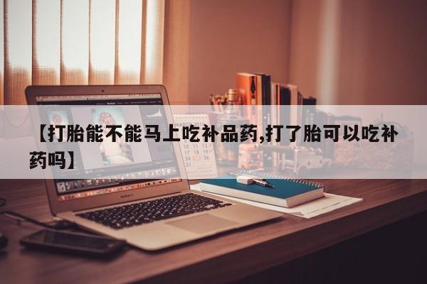 堕胎药购买方式【打胎能不能马上吃补品药,打了胎可以吃补药吗】