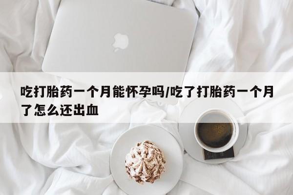 堕胎药购买方式吃打胎药一个月能怀孕吗/吃了打胎药一个月了怎么还出血